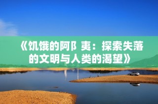 《饥饿的阿阝夷：探索失落的文明与人类的渴望》