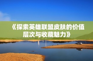 《探索英雄联盟皮肤的价值层次与收藏魅力》