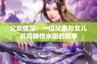 父女情深：一位父亲与女儿共同耕作水田的故事