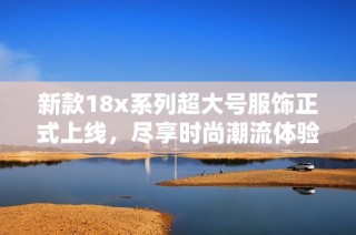 新款18x系列超大号服饰正式上线，尽享时尚潮流体验