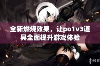 全新燃烧效果，让po1v3道具全面提升游戏体验