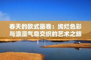 春天的欧式画卷：绚烂色彩与浪漫气息交织的艺术之旅