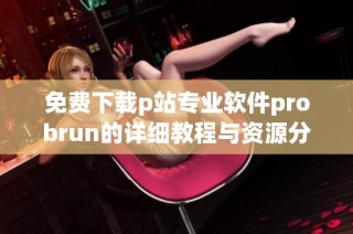 免费下载p站专业软件probrun的详细教程与资源分享