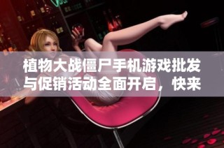 植物大战僵尸手机游戏批发与促销活动全面开启，快来选购吧！