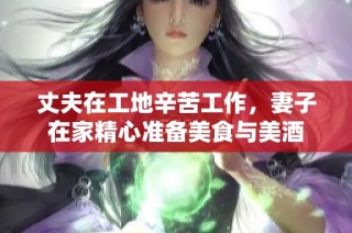 丈夫在工地辛苦工作，妻子在家精心准备美食与美酒