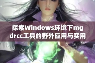 探索Windows环境下mgdrcc工具的野外应用与实用技巧