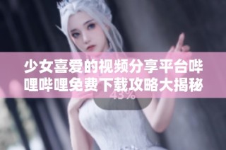 少女喜爱的视频分享平台哔哩哔哩免费下载攻略大揭秘