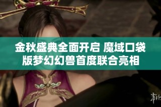 金秋盛典全面开启 魔域口袋版梦幻幻兽首度联合亮相