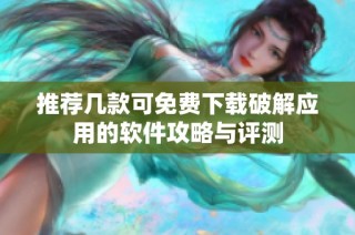 推荐几款可免费下载破解应用的软件攻略与评测