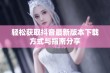 轻松获取抖音最新版本下载方式与指南分享