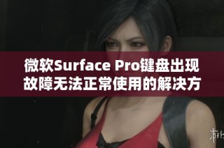 微软Surface Pro键盘出现故障无法正常使用的解决方案与建议