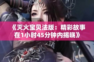 《灭火宝贝法版：精彩故事在1小时45分钟内揭晓》