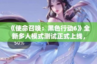 《使命召唤：黑色行动6》全新多人模式测试正式上线，快来体验吧！