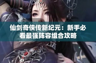 仙剑奇侠传新纪元：新手必看最强阵容组合攻略