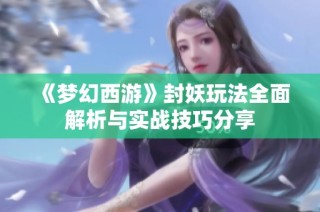 《梦幻西游》封妖玩法全面解析与实战技巧分享