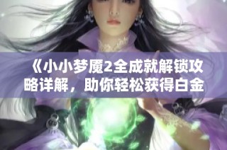 《小小梦魇2全成就解锁攻略详解，助你轻松获得白金》