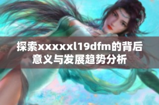 探索xxxxxl19dfm的背后意义与发展趋势分析