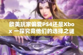 欧美玩家偏爱PS4还是Xbox 一探究竟他们的选择之谜