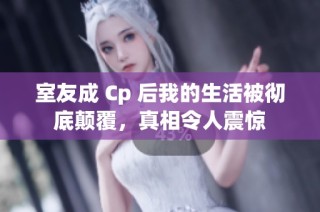 室友成 Cp 后我的生活被彻底颠覆，真相令人震惊