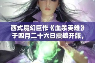 西式魔幻巨作《血杀英雄》于四月二十六日震撼开服，探秘破晓之城