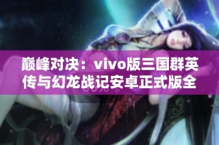 巅峰对决：vivo版三国群英传与幻龙战记安卓正式版全面比较分析