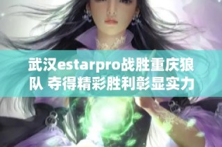 武汉estarpro战胜重庆狼队 夺得精彩胜利彰显实力