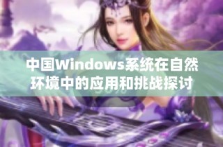 中国Windows系统在自然环境中的应用和挑战探讨