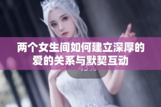 两个女生间如何建立深厚的爱的关系与默契互动