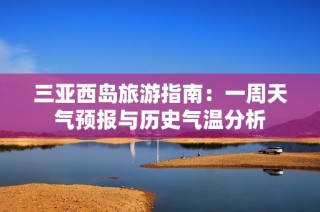 三亚西岛旅游指南：一周天气预报与历史气温分析