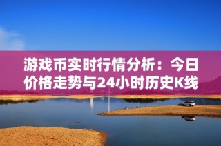 游戏币实时行情分析：今日价格走势与24小时历史K线动态