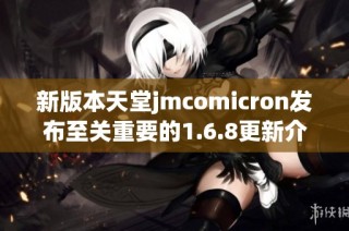 新版本天堂jmcomicron发布至关重要的1.6.8更新介绍