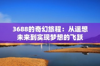 3688的奇幻旅程：从遥想未来到实现梦想的飞跃