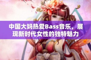 中国大妈热爱Bass音乐，展现新时代女性的独特魅力