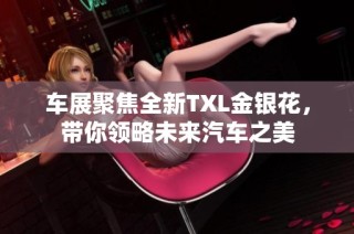 车展聚焦全新TXL金银花，带你领略未来汽车之美