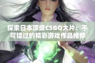 探索日本顶级CSGO大片：不可错过的精彩游戏作品推荐