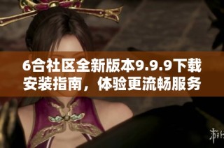 6合社区全新版本9.9.9下载安装指南，体验更流畅服务