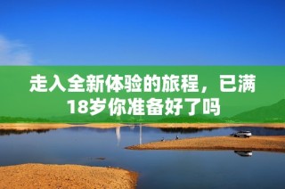 走入全新体验的旅程，已满18岁你准备好了吗