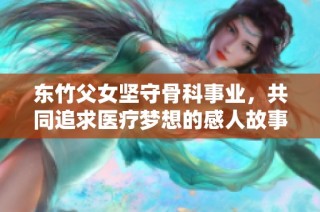 东竹父女坚守骨科事业，共同追求医疗梦想的感人故事