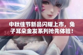 中秋佳节新品闪耀上市，兔子耳朵金发系列抢先体验！