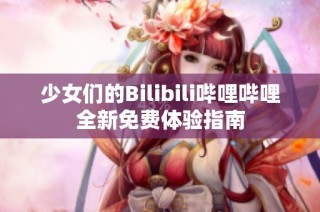 少女们的Bilibili哔哩哔哩全新免费体验指南