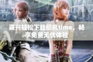 嘉兴轻松下载搞机time，畅享免费无忧体验