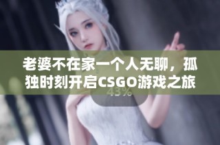 老婆不在家一个人无聊，孤独时刻开启CSGO游戏之旅