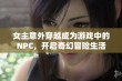 女主意外穿越成为游戏中的NPC，开启奇幻冒险生活