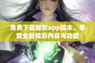 免费下载魅影app版本，享受全新精彩内容与功能