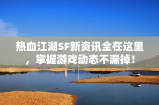 热血江湖SF新资讯全在这里，掌握游戏动态不漏掉！