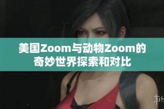 美国Zoom与动物Zoom的奇妙世界探索和对比