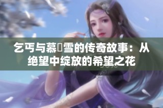 乞丐与慕葇雪的传奇故事：从绝望中绽放的希望之花