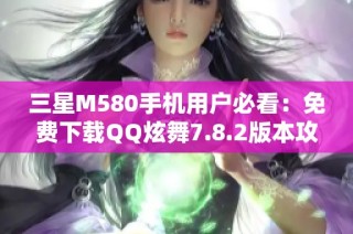 三星M580手机用户必看：免费下载QQ炫舞7.8.2版本攻略