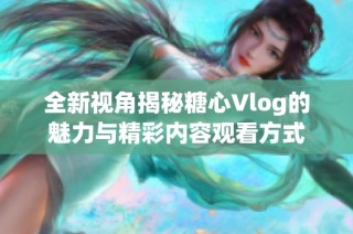 全新视角揭秘糖心Vlog的魅力与精彩内容观看方式