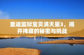 重返监狱宝贝满天星3，揭开掩藏的秘密与挑战